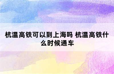 杭温高铁可以到上海吗 杭温高铁什么时候通车